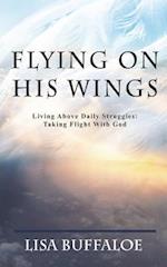 Flying on His Wings: Living Above Daily Struggles: Taking Flight With God 