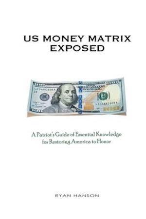 US Money Matrix Exposed: A Patriot's Guide of Essential Knowledge for Restoring America to Honor