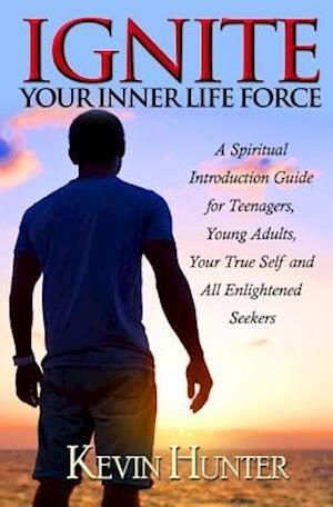 Ignite Your Inner Life Force: A Spiritual Introduction Guide for Teenagers, Young Adults, Your True Self and All Enlightened Seekers