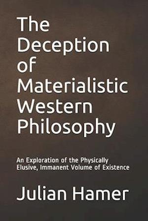 The Deception of Materialistic Western Philosophy: An Exploration of the Physically Elusive, Immanent Volume of Existence