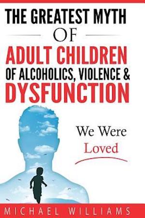 The Greatest Myth of Adult Children of Alcoholics, Violence, & Dysfunction