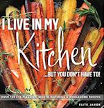 I LIVE IN MY KITCHEN: BUT YOU DON'T HAVE TO! 