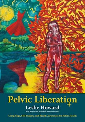 Pelvic Liberation : Using Yoga, Self-Inquiry, and Breath Awareness for Pelvic Health
