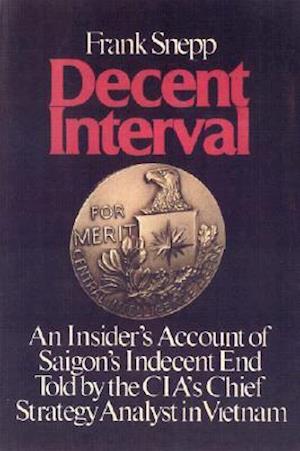 Decent Interval: An Insider's Account of Saigon's Indecent End Told by the CIA's Chief Strategy Analyst in Vietnam