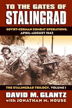 To the Gates of Stalingrad: Soviet-German Combat Operations, April-August 1942?the Stalingrad Trilogy, Volume I