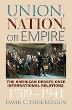 Union, Nation, or Empire: The American Debate Over International Relations, 1789-1941 