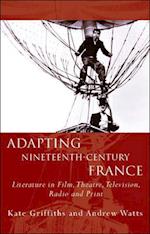 Adapting Nineteenth-Century France : Literature in Film, Theatre, Television, Radio and Print 