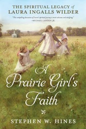 Prairie Girl's Faith, A: The Spiritual Legacy of Laura Ingalls Wilder