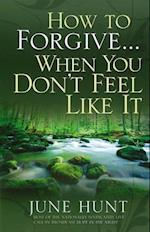 How to Forgive...When You Don't Feel Like It
