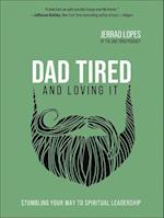 Dad Tired and Loving It: Stumbling Your Way to Spiritual Leadership