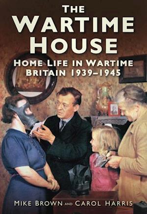The Wartime House : Home Life in Wartime Britain 1939-1945