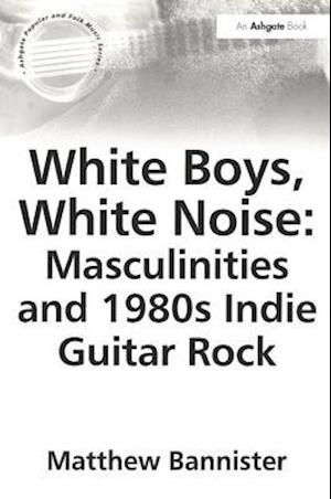 White Boys, White Noise: Masculinities and 1980s Indie Guitar Rock