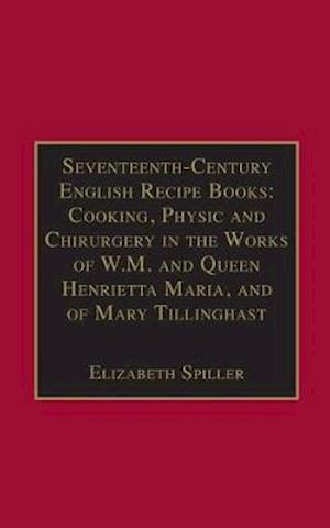 Seventeenth-Century English Recipe Books: Cooking, Physic and Chirurgery in the Works of  W.M. and Queen Henrietta Maria, and of Mary Tillinghast