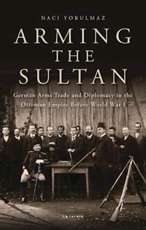 Arming the Sultan: German Arms Trade and Personal Diplomacy in the Ottoman Empire Before World War I