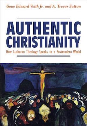 Authentic Christianity: How Lutheran Theology Speaks to a Postmodern World : How Lutheran Theology Speaks to a Postmodern World