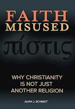 Faith Misused: Why Christianity Is Not Just Another Religion: Why Christianity Is Not Just Another Religion 