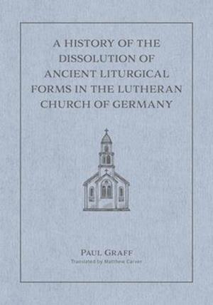 A History of the Dissolution of the Ancient Liturgical Forms in the Lutheran Church of Germany