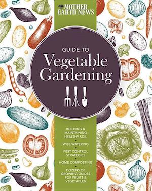 The Mother Earth News Guide to Vegetable Gardening
