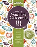 The Mother Earth News Guide to Vegetable Gardening : Building and Maintaining Healthy Soil * Wise Watering * Pest Control Strategies * Home Composting * Dozens of Growing Guides for Fruits and Vegetab