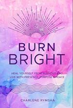 Burn Bright : Heal Yourself from Burnout and Live with Presence, Purpose & Peace