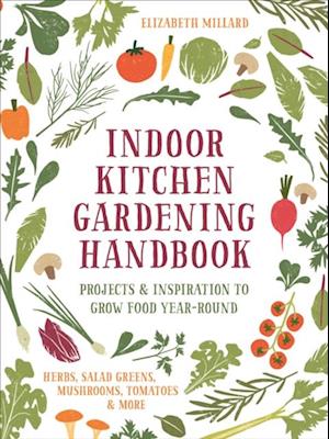 Indoor Kitchen Gardening Handbook : Projects & Inspiration to Grow Food Year-Round – Herbs, Salad Greens, Mushrooms, Tomatoes & More