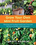 Grow Your Own Mini Fruit Garden : Planting and Tending Small Fruit Trees and Berries in Gardens and Containers