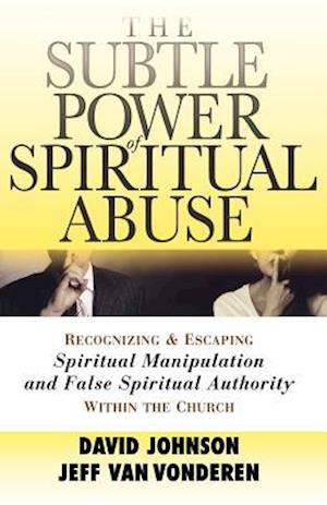 The Subtle Power of Spiritual Abuse – Recognizing and Escaping Spiritual Manipulation and False Spiritual Authority Within the Church
