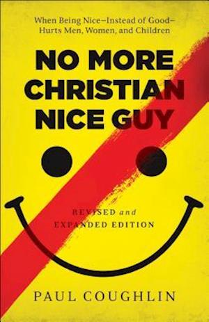 No More Christian Nice Guy - When Being Nice--Instead of Good--Hurts Men, Women, and Children