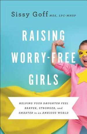 Raising Worry–Free Girls – Helping Your Daughter Feel Braver, Stronger, and Smarter in an Anxious World