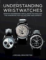 Understanding Wristwatches: German Engineering Meets Swiss Technology - the Handbook for Collectors and Experts