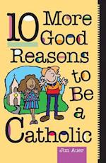 10 More Good Reasons to Be Catholic 