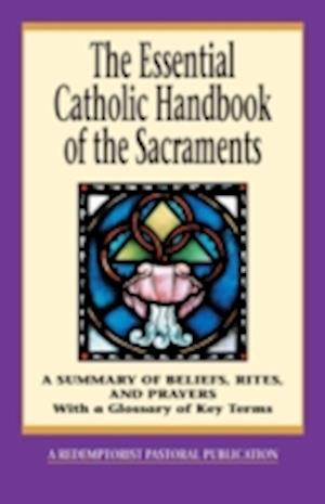 The Essential Catholic Handbook of the Sacraments: A Summary of Beliefs, Rites, and Prayers