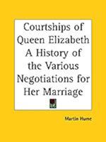 Courtships of Queen Elizabeth a History of the Various Negotiations for Her Marriage