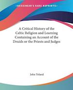 A Critical History of the Celtic Religion and Learning Containing an Account of the Druids or the Priests and Judges