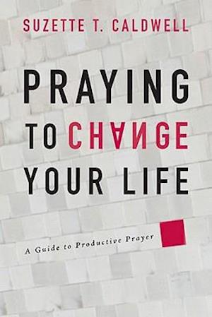 Praying to Change Your Life: A Guide to Productive Prayer
