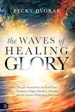 The Waves of Healing Glory: Prepare Yourself for the End-Times Tsunami of Signs, Wonders, Miracles, and the Greater Works Jesus Promised 