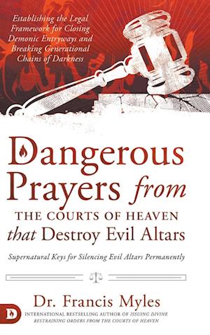 Dangerous Prayers from the Courts of Heaven that Destroy Evil Altars: Establishing the Legal Framework for Closing Demonic Entryways and Breaking Gene