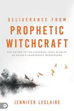Deliverance from Prophetic Witchcraft: Put an End to the Lingering Toxic Effects of Satan's Counterfeit Messengers 
