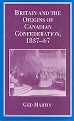 Britain and the Origins of Canadian Confederation, 1837-67