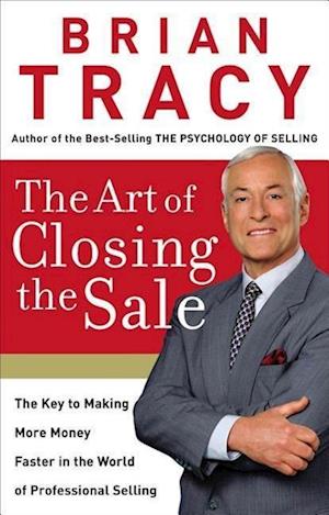 The Art of Closing the Sale: The Key to Making More Money Faster in the World of Professional Selling