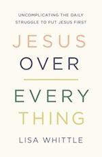 Jesus Over Everything: Uncomplicating the Daily Struggle to Put Jesus First 
