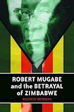 Robert Mugabe and the Betrayal of Zimbabwe