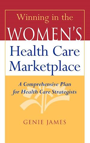 Winning in the Women's Health Care Marketplace – A  Comprehensive Plan for Health Care Strategists