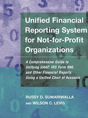 Unified Financial Reporting System for Not–for–Pro Profit Organizations – A Comprehensive Guide to Unifying GAAP, IRS form 990 & Financial Reports