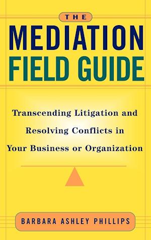 The Mediation Field Guide – Transcending Litigation & Resolving Conflicts in Your Business or Organization