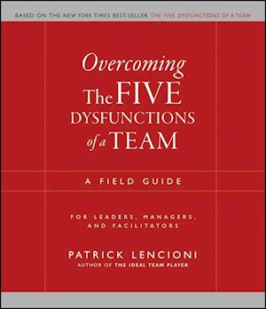 Overcoming the Five Dysfunctions of a Team – A Field Guide for Leaders, Managers and Facilitators