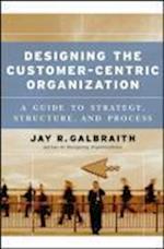 Designing the Customer–Centric Organization – A Guide to Strategy, Structure and Process