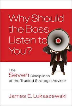 Why Should the Boss Listen to You? – The Seven Disciplines of the Trusted Strategic Advisor