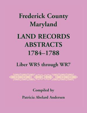 Frederick County, Maryland Land Records Abstracts, 1784-1788, Liber WR5 Through WR7