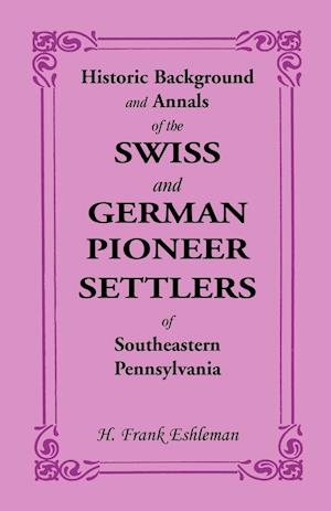 Historic Background and Annals of the Swiss and German Pioneer Settlers of Southeastern Pennsylvania